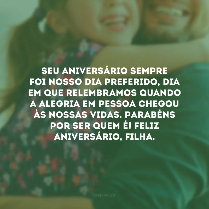 Seu aniversário sempre foi nosso dia preferido, dia em que relembramos quando a alegria em pessoa chegou às nossas vidas. Parabéns por ser quem é! Feliz aniversário, filha.