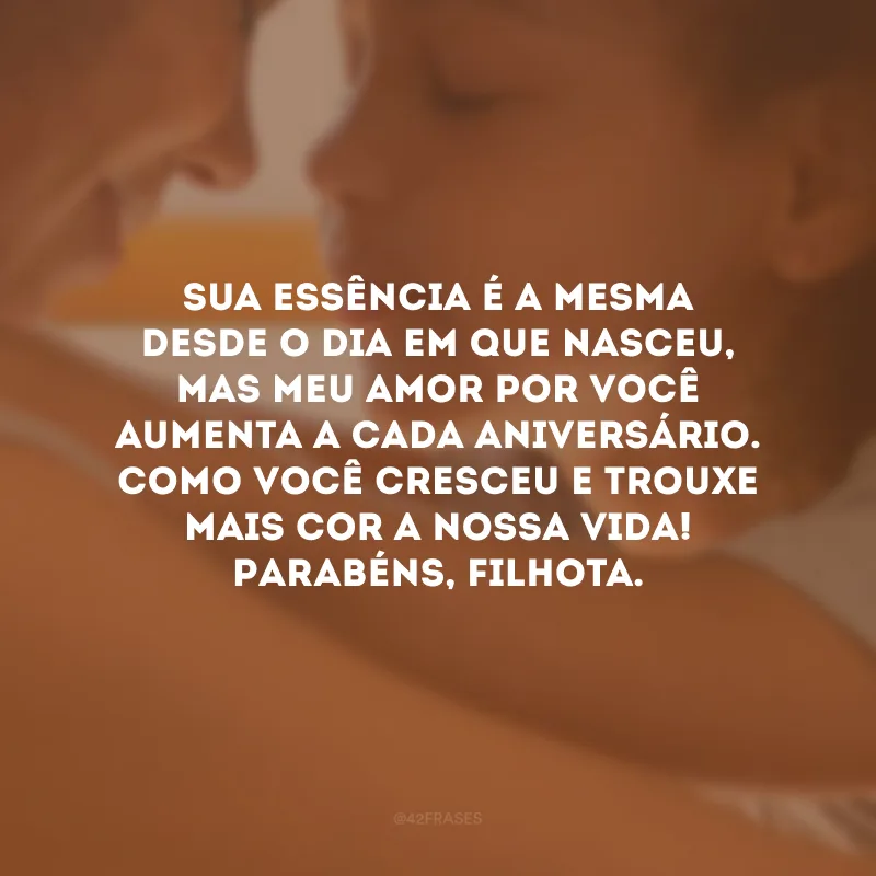 Sua essência é a mesma desde o dia em que nasceu, mas meu amor por você aumenta a cada aniversário. Como você cresceu e trouxe mais cor a nossa vida! Parabéns, filhota.