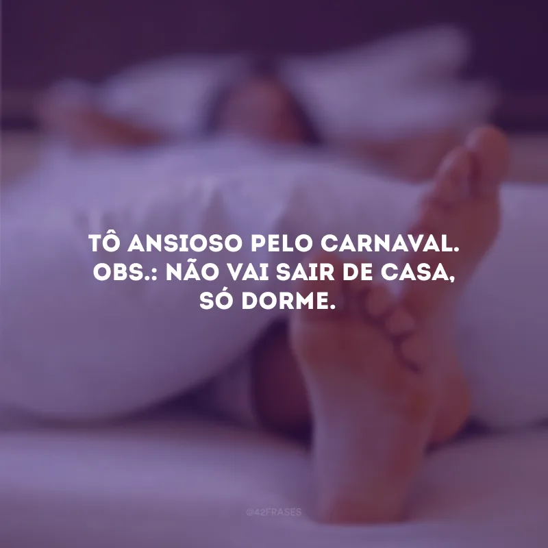 Tô ansioso pelo Carnaval. Obs.: não vai sair de casa, só dorme. 

