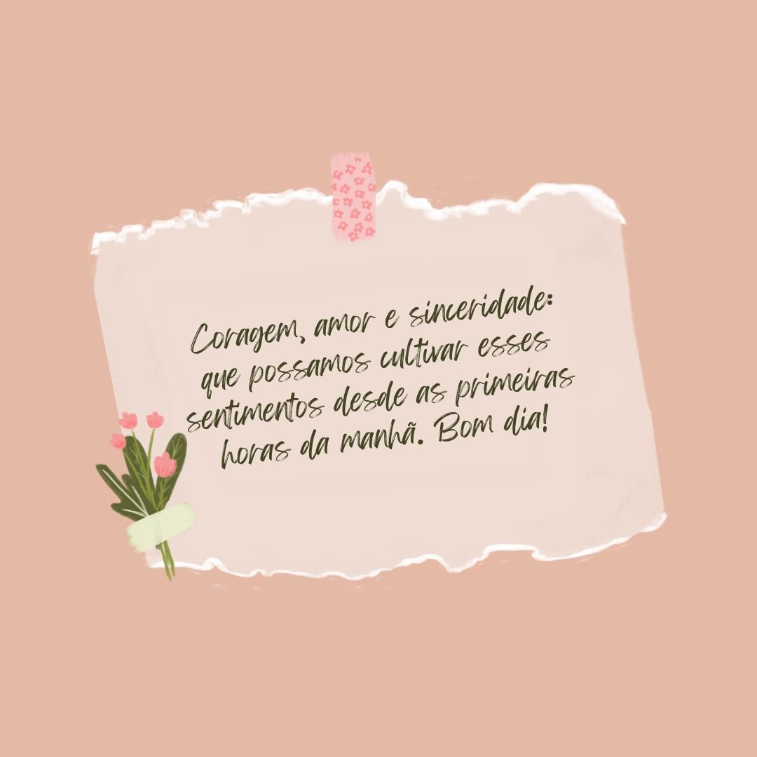 Coragem, amor e sinceridade: que possamos cultivar esses sentimentos desde as primeiras horas da manhã. Bom dia!