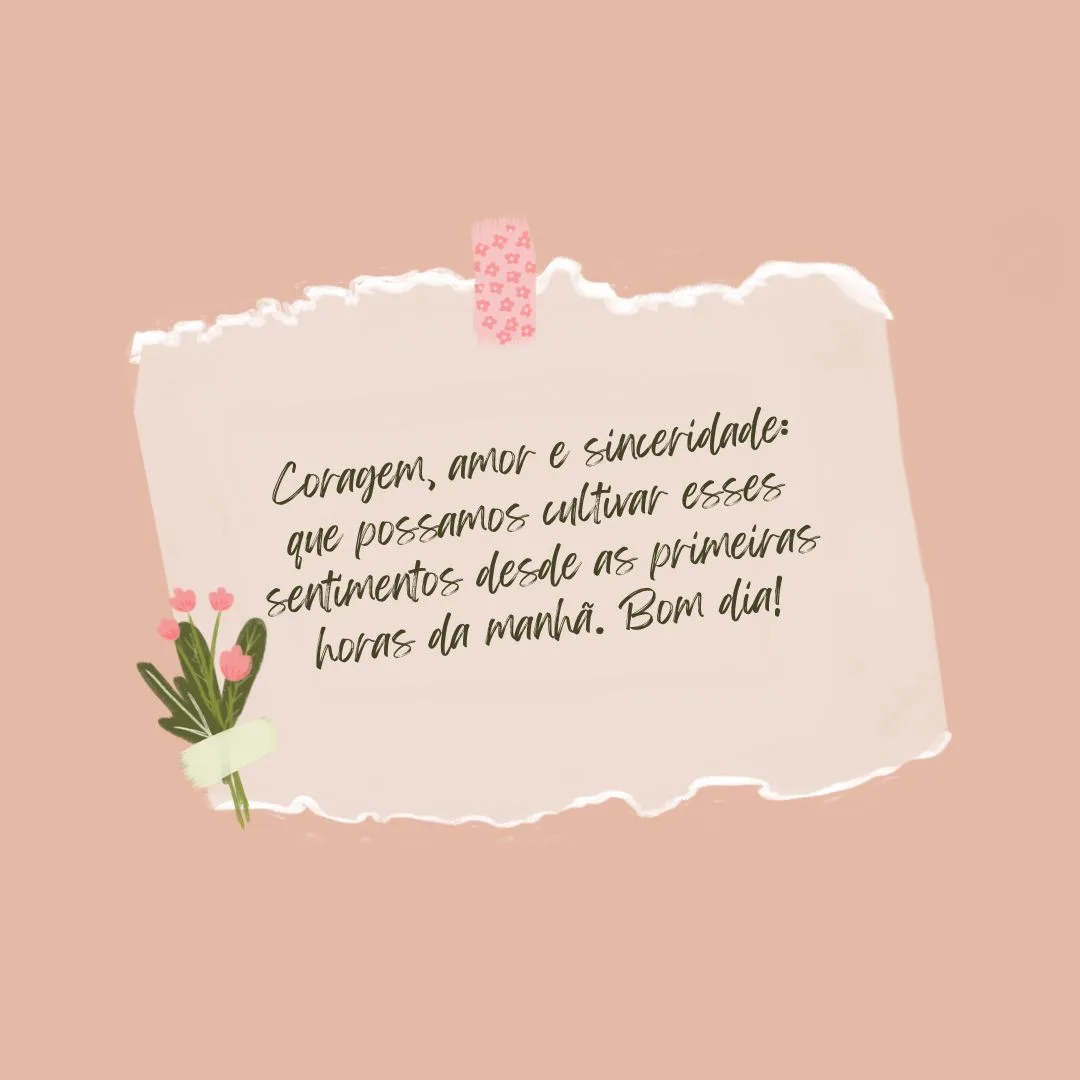 Coragem, amor e sinceridade: que possamos cultivar esses sentimentos desde as primeiras horas da manhã. Bom dia!
