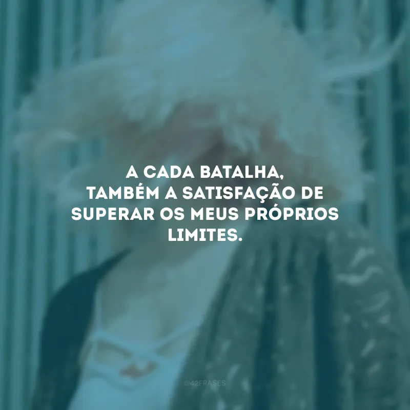 A cada batalha, também a satisfação de superar os meus próprios limites.