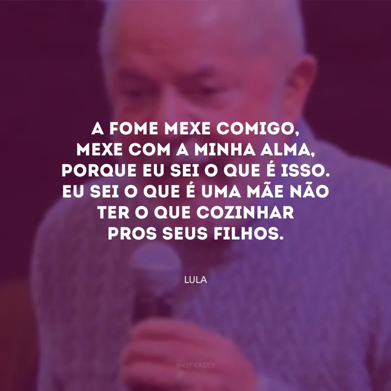 A fome mexe comigo, mexe com a minha alma, porque eu sei o que é isso. Eu sei o que é uma mãe não ter o que cozinhar pros seus filhos.