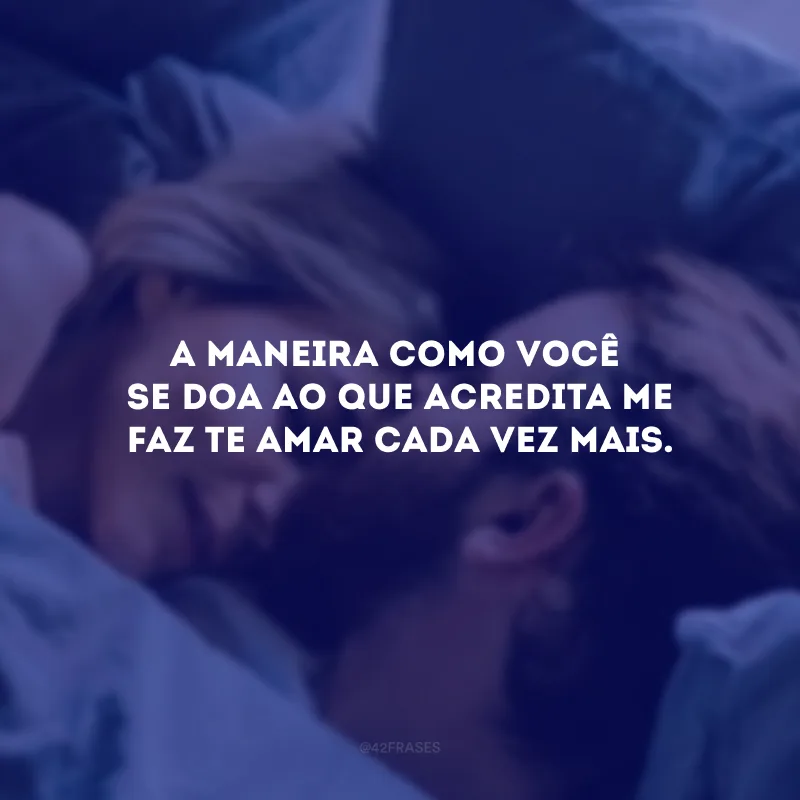 A maneira como você se doa ao que acredita me faz te amar cada vez mais. 
