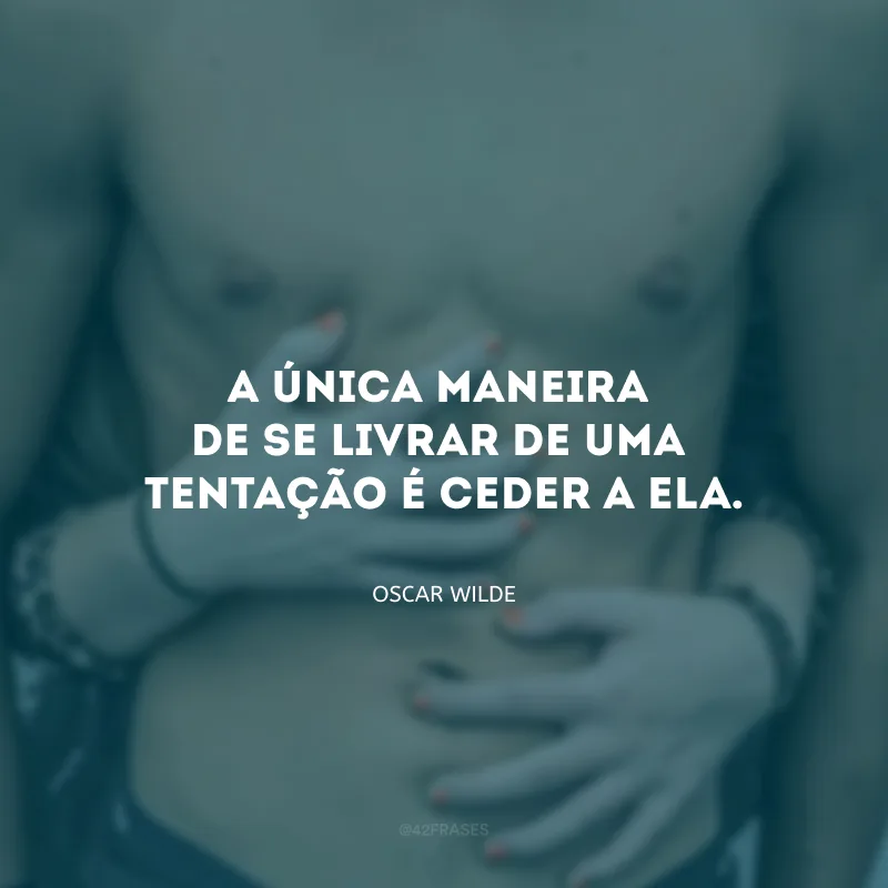 A única maneira de se livrar de uma tentação é ceder a ela.  