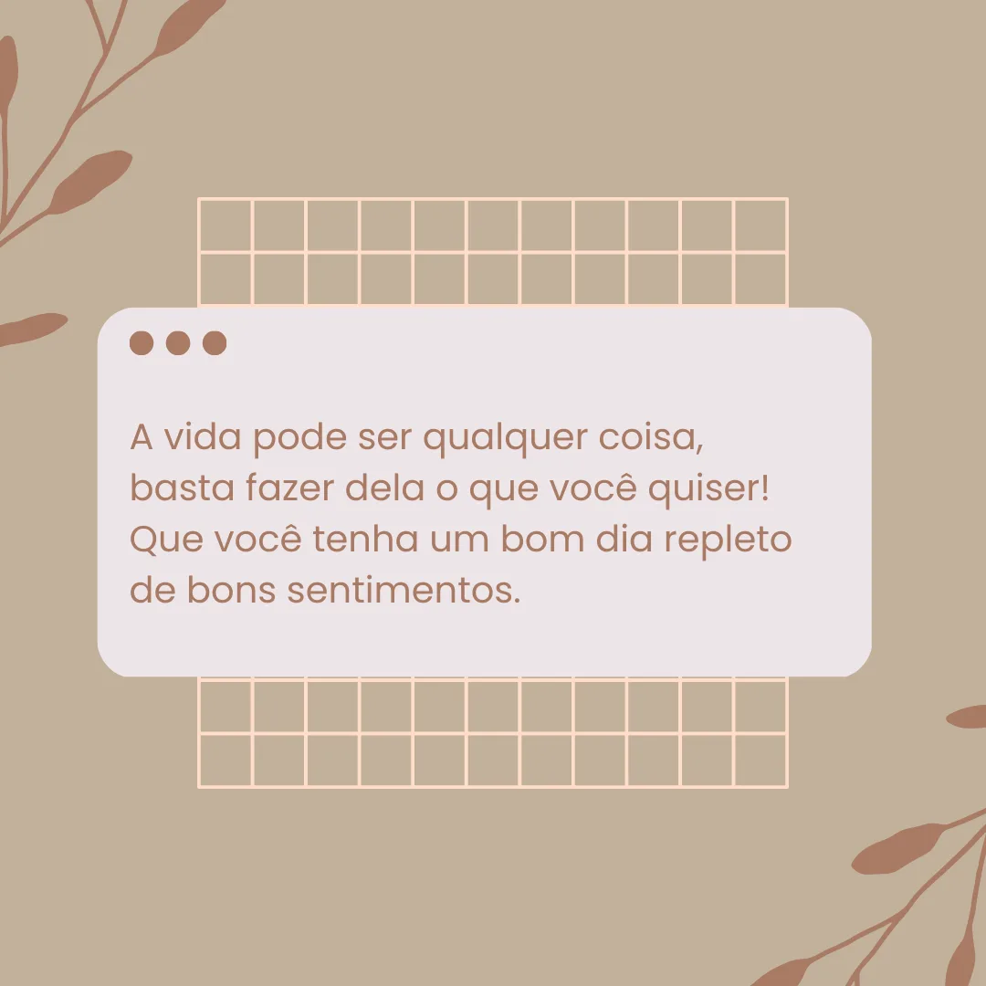 A vida pode ser qualquer coisa, basta fazer dela o que você quiser! Que você tenha um bom dia repleto de bons sentimentos.
