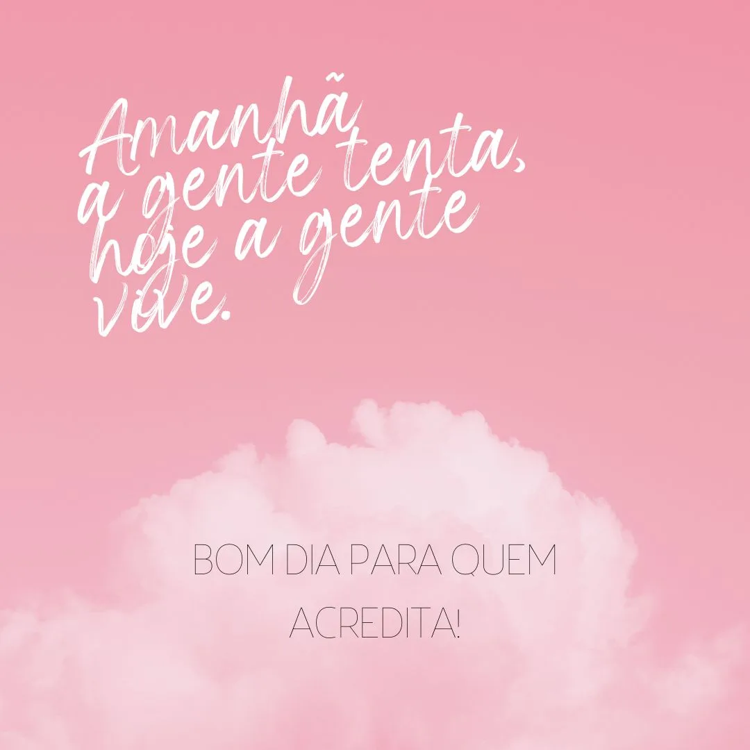 Amanhã a gente tenta, hoje a gente vive. Bom dia para quem acredita!
