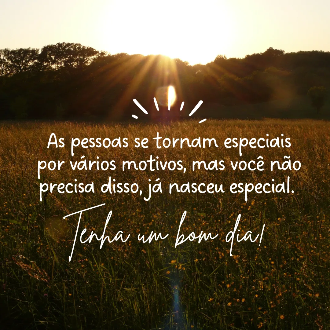 As pessoas se tornam especiais por vários motivos, mas você não precisa disso, já nasceu especial. Tenha um bom dia!