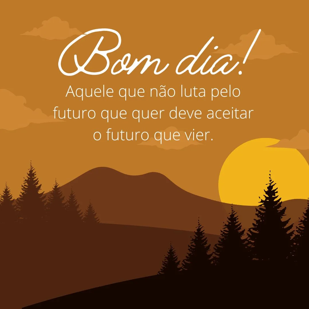 Bom dia! Aquele que não luta pelo futuro que quer deve aceitar o futuro que vier. 
