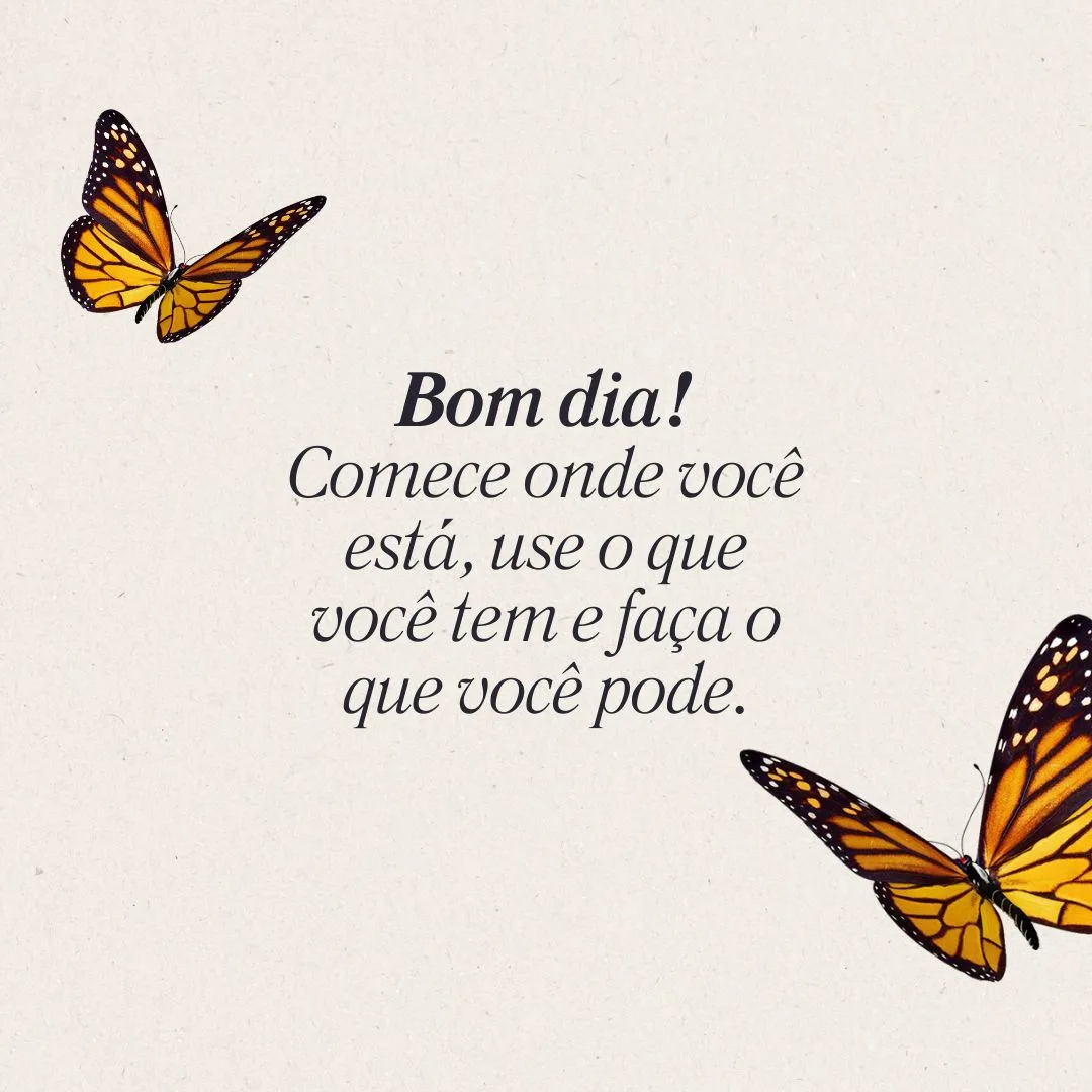 Bom dia! Comece onde você está, use o que você tem e faça o que você pode.