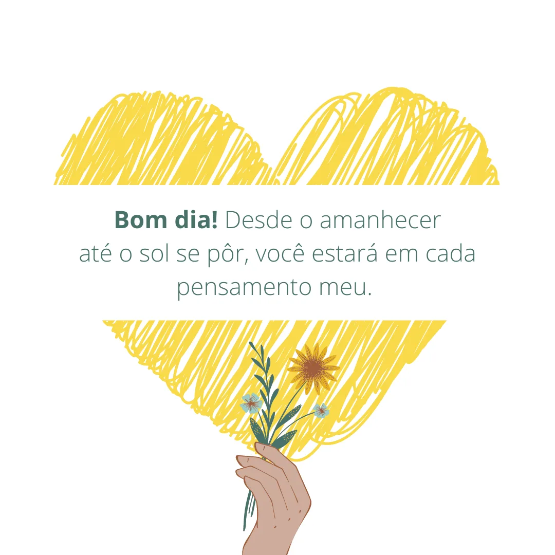 Bom dia! Desde o amanhecer até o sol se pôr, você estará em cada pensamento meu. 
