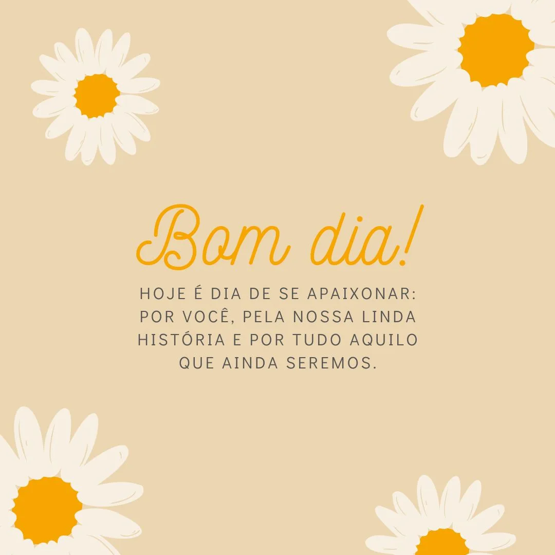 Bom dia! Hoje é dia de se apaixonar: por você, pela nossa linda história e por tudo aquilo que ainda seremos.