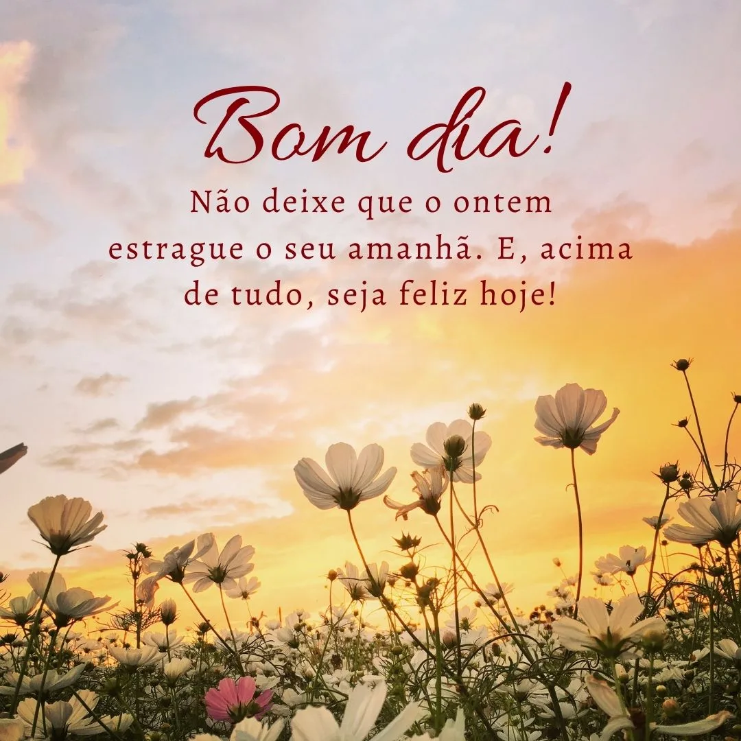 Bom dia! Não deixe que o ontem estrague o seu amanhã. E, acima de tudo, seja feliz hoje!