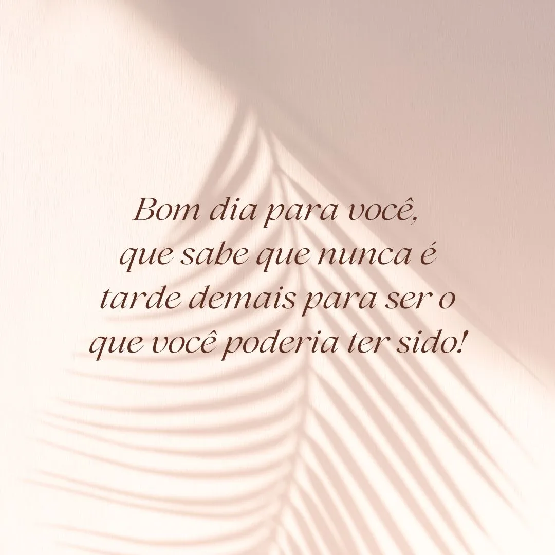 Bom dia para você, que sabe que nunca é tarde demais para ser o que você poderia ter sido!