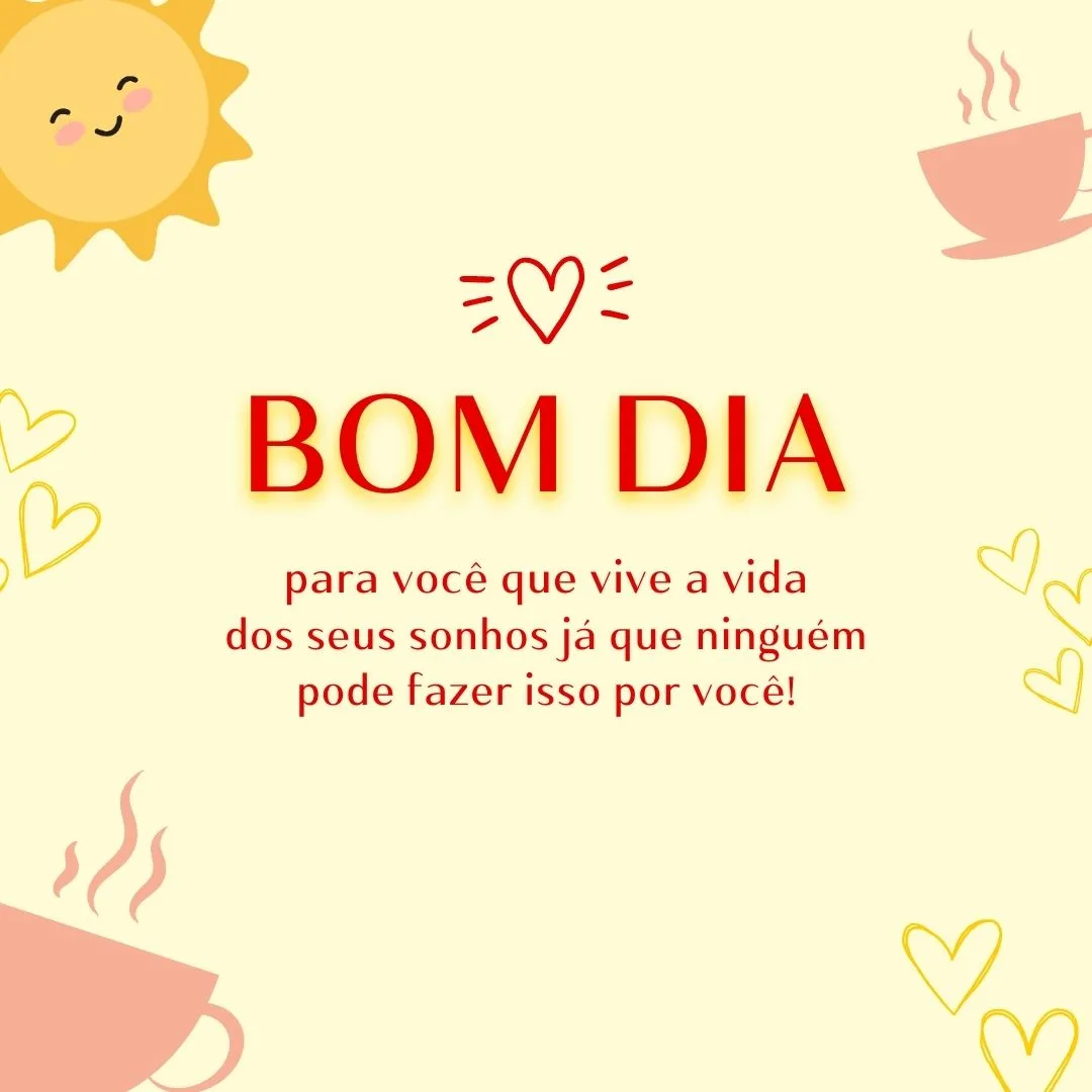 Bom dia para você que vive a vida dos seus sonhos já que ninguém pode fazer isso por você!


