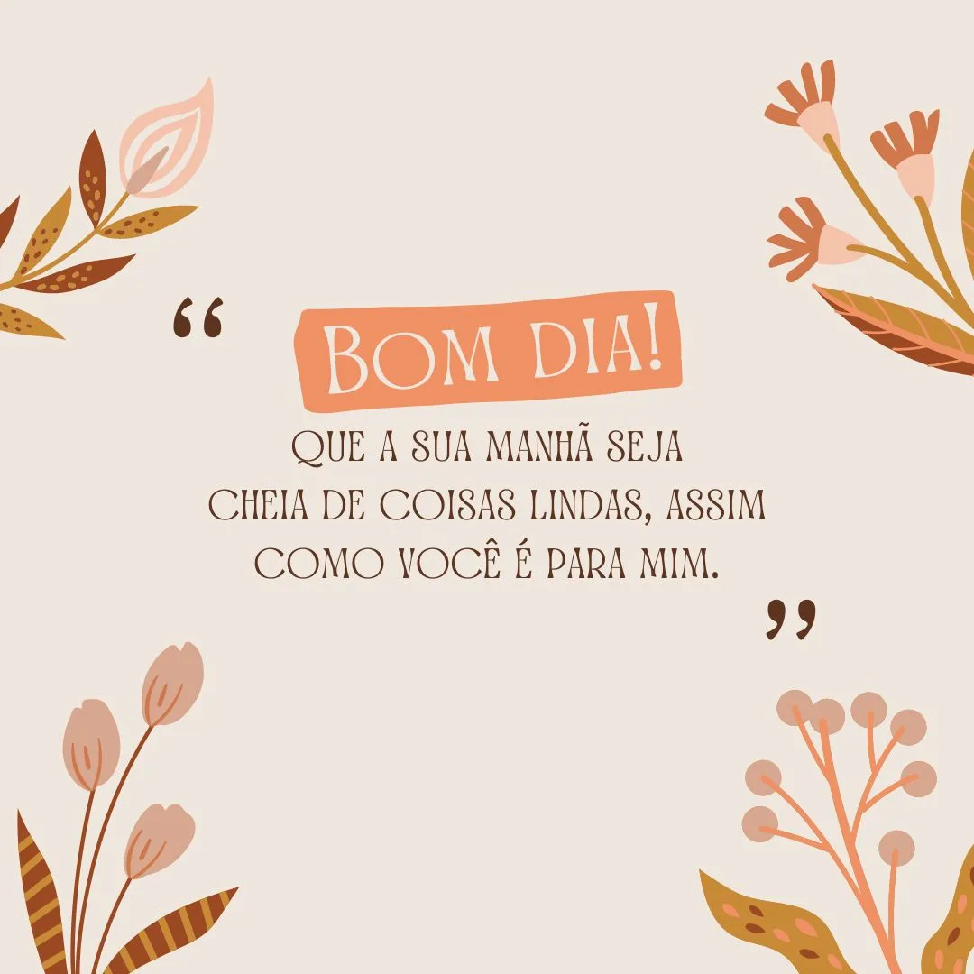 Bom dia! Que a sua manhã seja cheia de coisas lindas, assim como você é para mim.