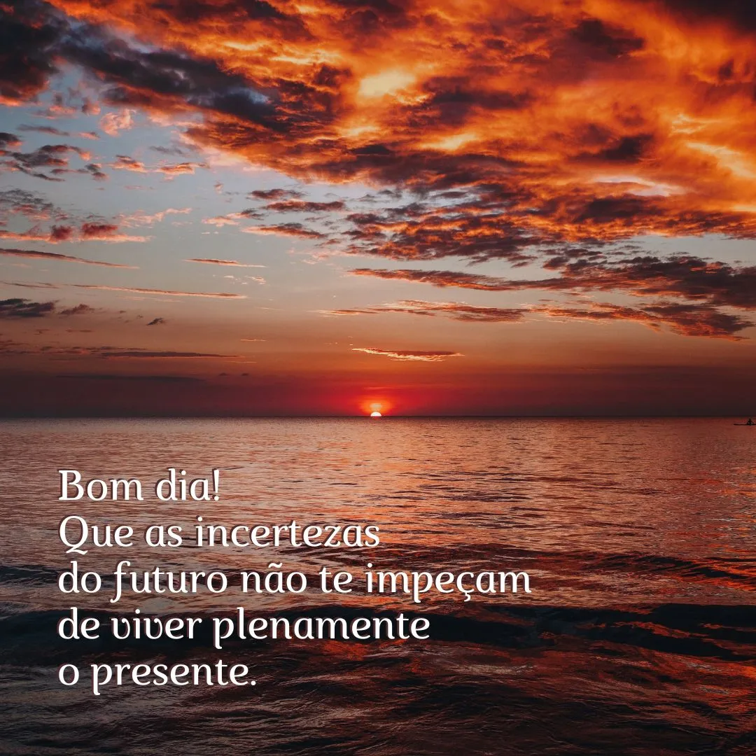 Bom dia! Que as incertezas do futuro não te impeçam de viver plenamente o presente.
