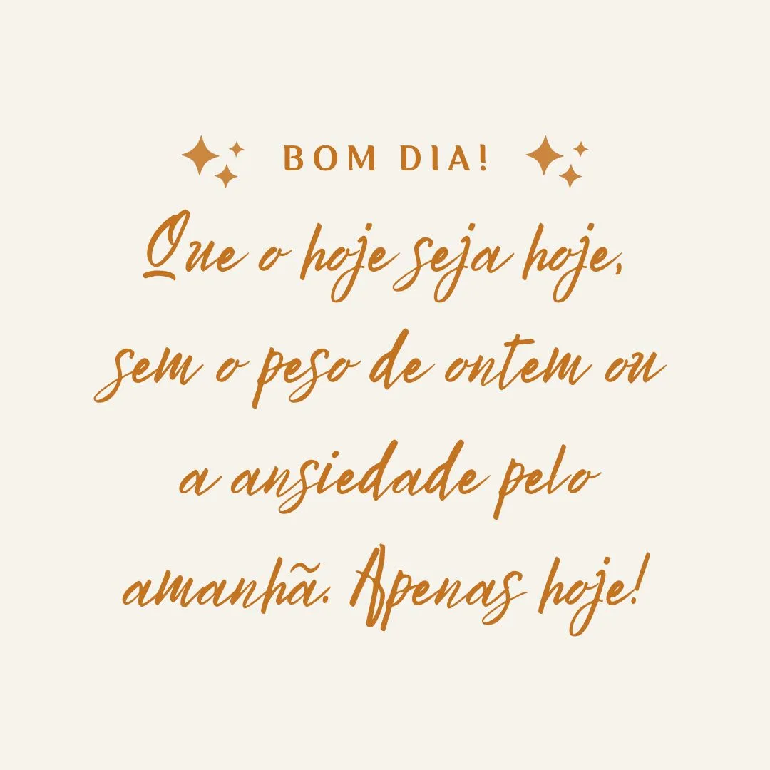 Bom dia! Que o hoje seja hoje, sem o peso de ontem ou a ansiedade pelo amanhã. Apenas hoje!