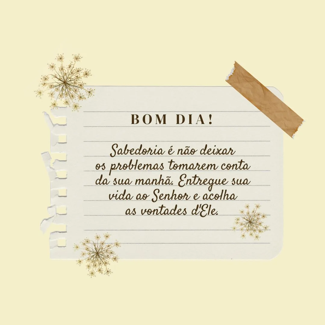 Bom dia! Sabedoria é não deixar os problemas tomarem conta da sua manhã. Entregue sua vida ao Senhor e acolha as vontades d\'Ele.