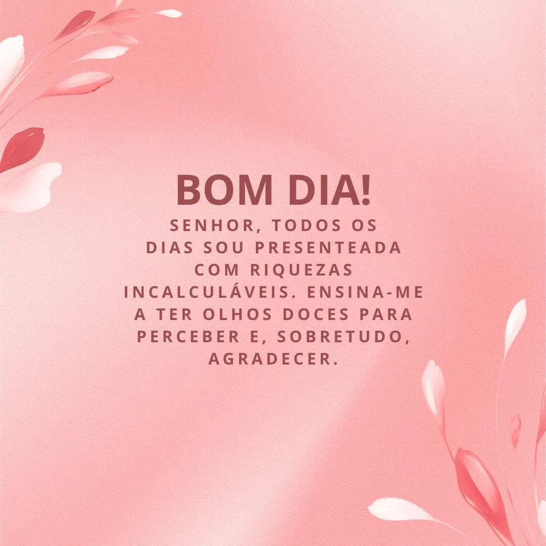 Bom dia! Senhor, todos os dias sou presenteada com riquezas incalculáveis. Ensina-me a ter olhos doces para perceber e, sobretudo, agradecer.