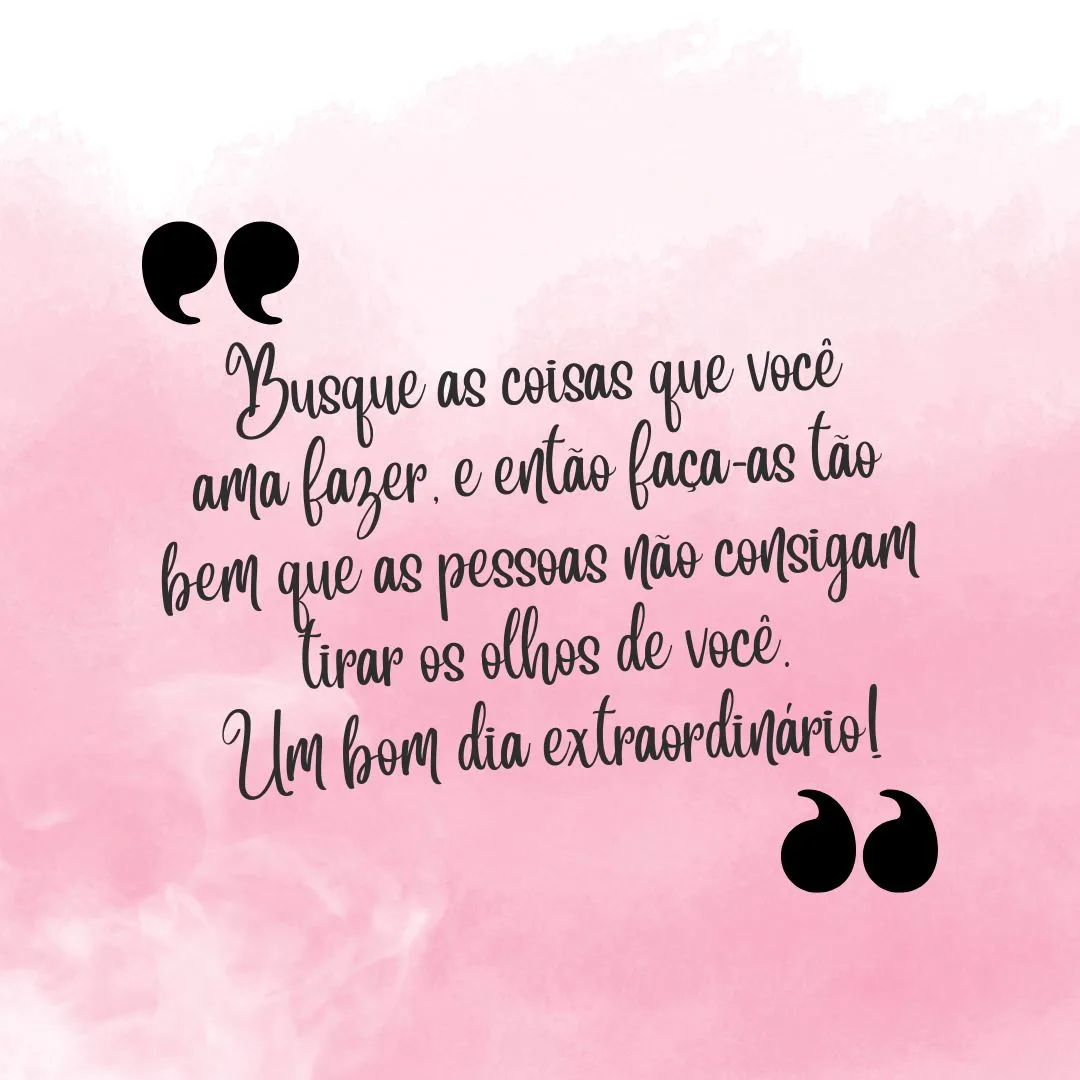 Busque as coisas que você ama fazer, e então faça-as tão bem que as pessoas não consigam tirar os olhos de você. Um bom dia extraordinário!