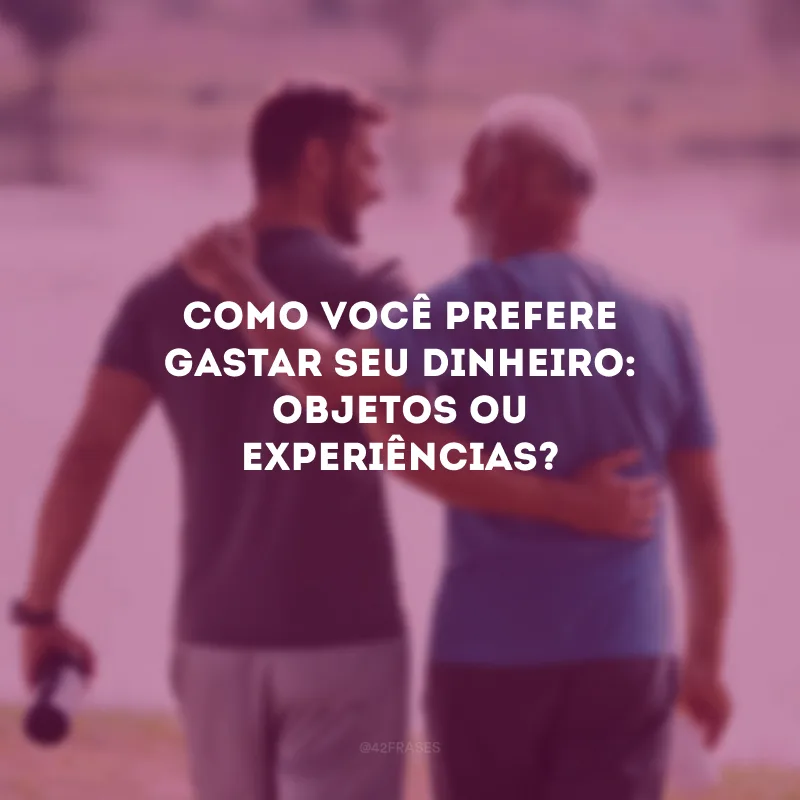 Como você prefere gastar seu dinheiro: objetos ou experiências?