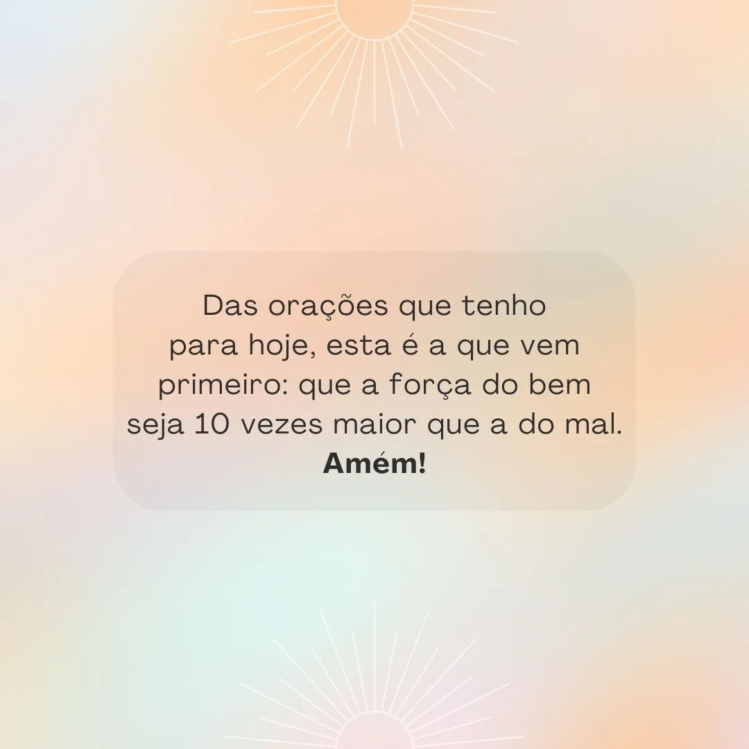 Das orações que tenho para hoje, esta é a que vem primeiro: que a força do bem seja 10 vezes maior que a do mal. Amém!