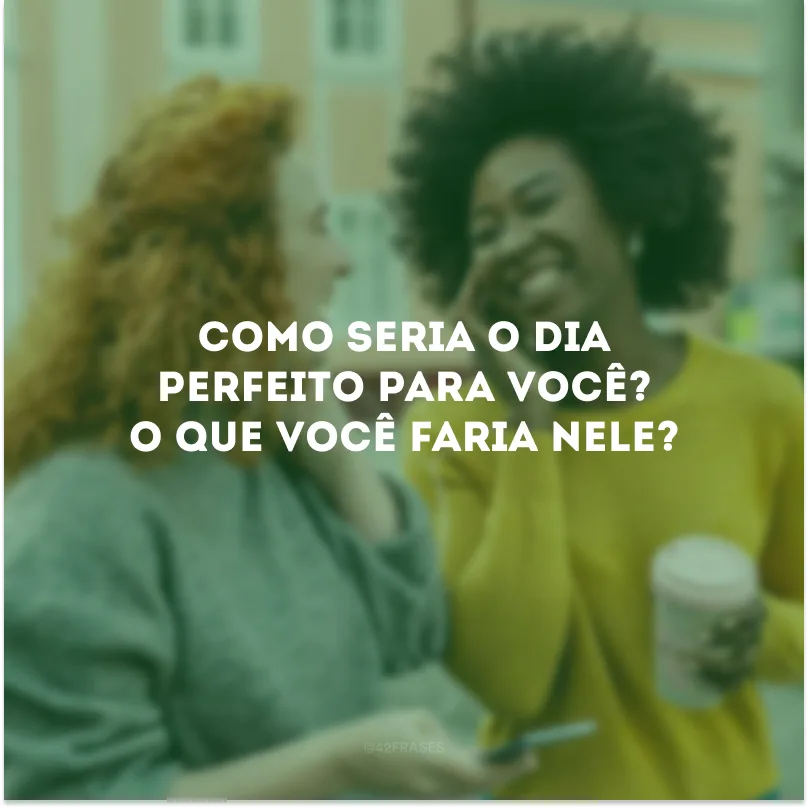 Como seria o dia perfeito para você? O que você faria nele?