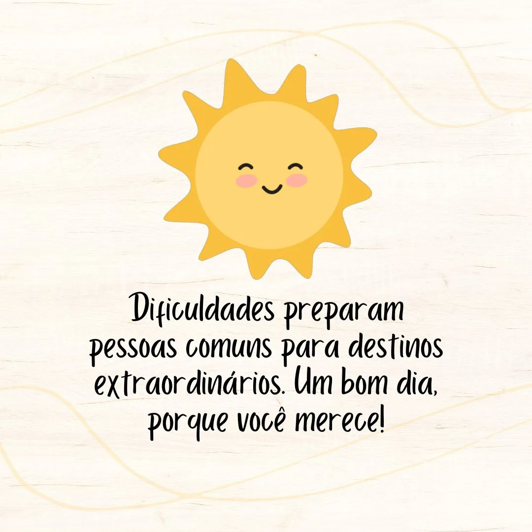 Dificuldades preparam pessoas comuns para destinos extraordinários. Um bom dia, porque você merece!