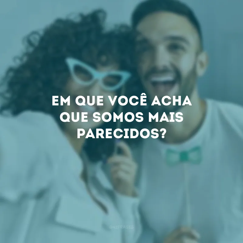 Em que você acha que somos mais parecidos?