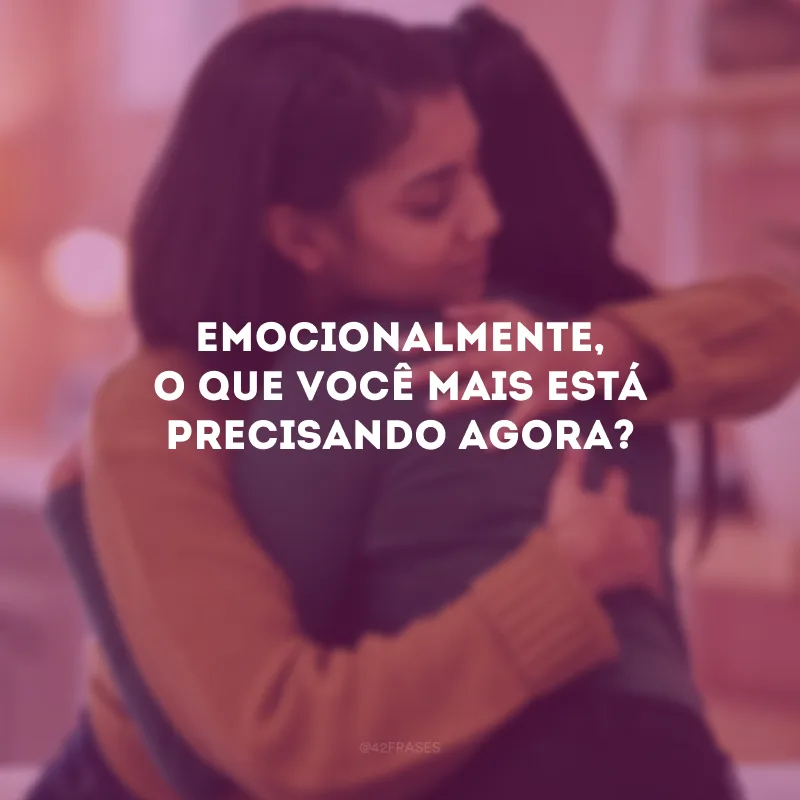 Emocionalmente, o que você mais está precisando agora?