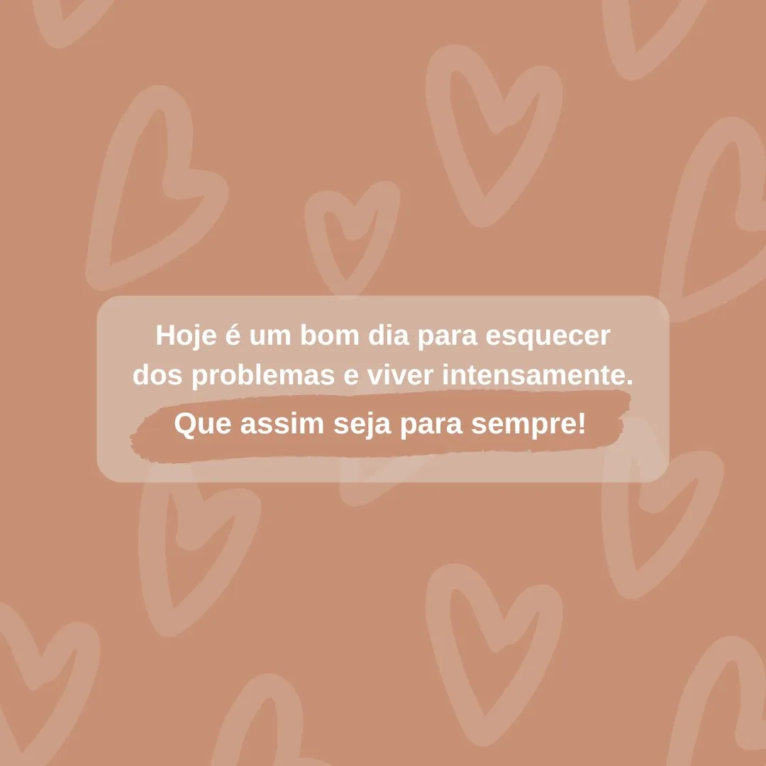 Hoje é um bom dia para esquecer dos problemas e viver intensamente. Que assim seja para sempre!