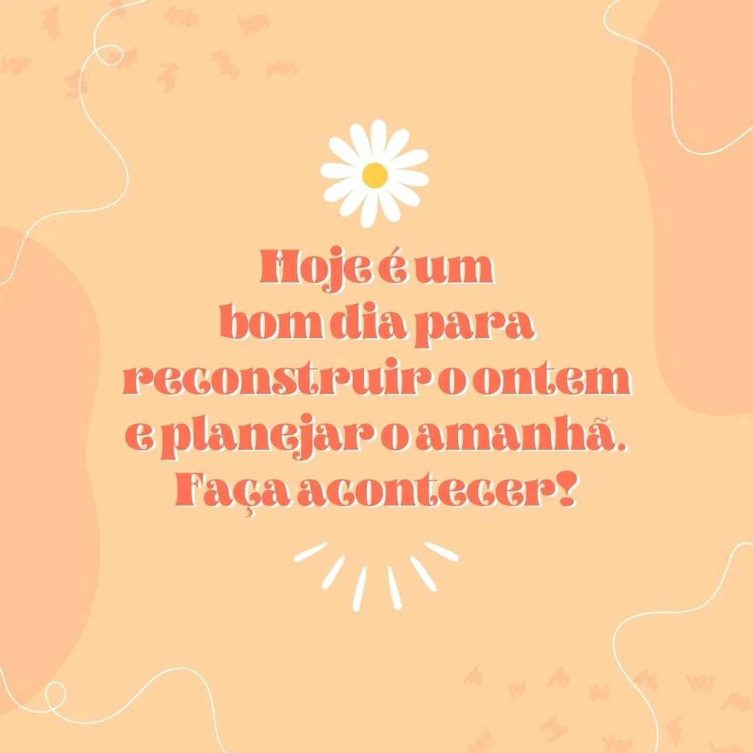 Hoje é um bom dia para reconstruir o ontem e planejar o amanhã. Faça acontecer!