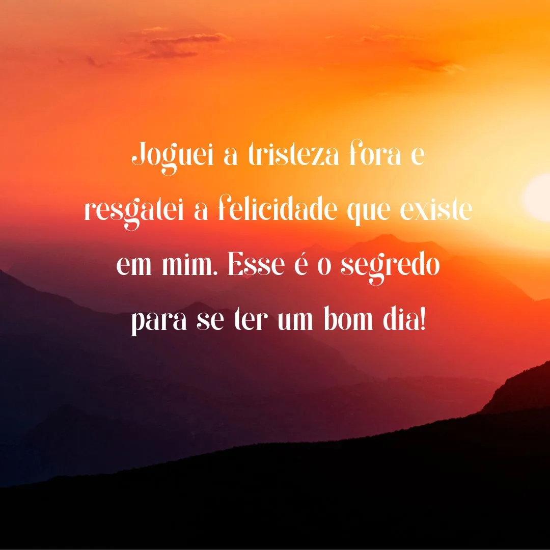 Joguei a tristeza fora e resgatei a felicidade que existe em mim. Esse é o segredo para se ter um bom dia!