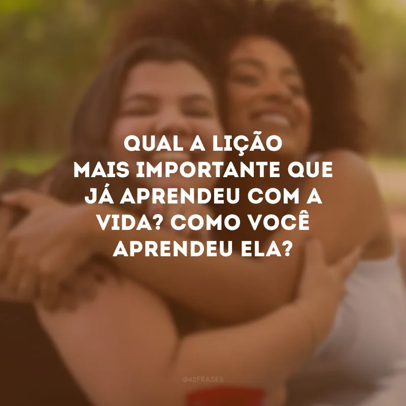 Qual a lição mais importante que já aprendeu com a vida? Como você aprendeu ela?
