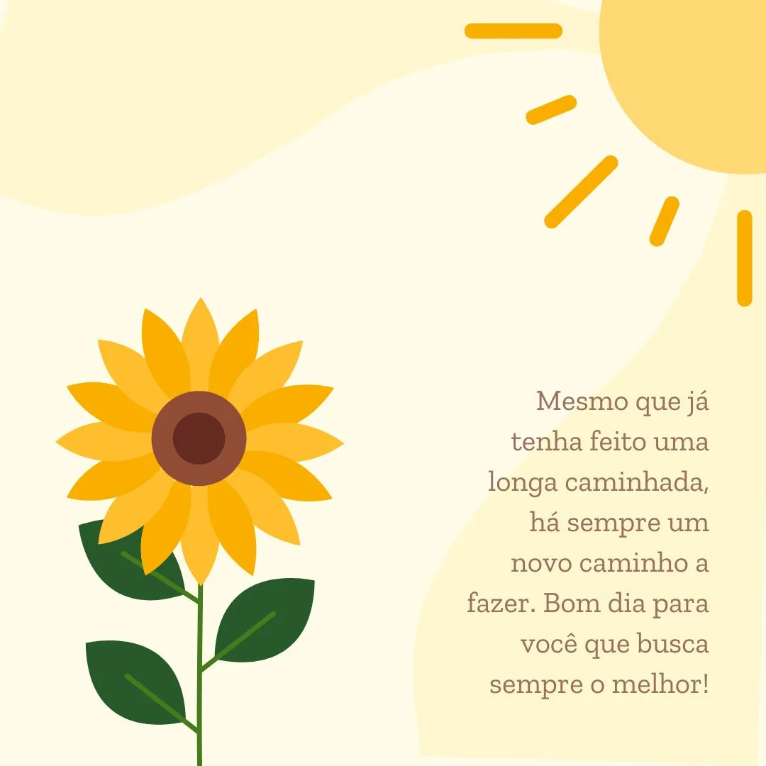 Mesmo que já tenha feito uma longa caminhada, há sempre um novo caminho a fazer. Bom dia para você que busca sempre o melhor!