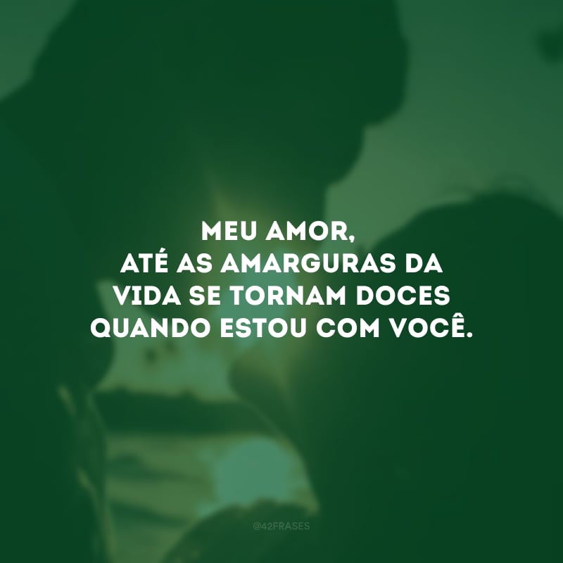 Meu amor, até as amarguras da vida se tornam doces quando estou com você. 