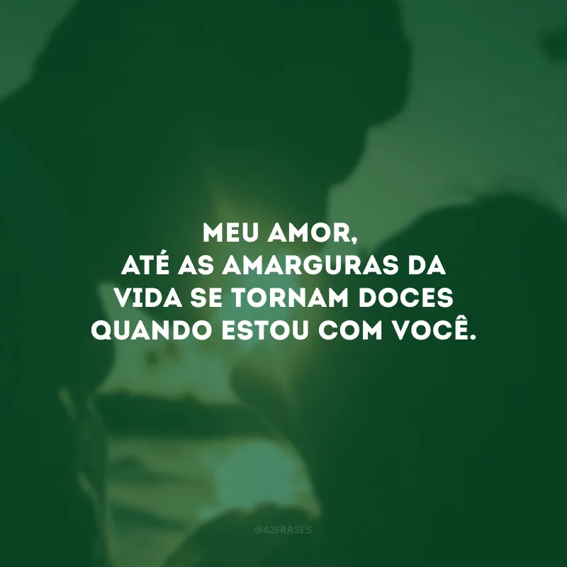 Meu amor, até as amarguras da vida se tornam doces quando estou com você. 