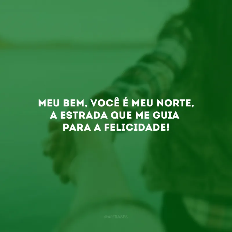 Meu bem, você é meu norte, a estrada que me guia para a felicidade! 