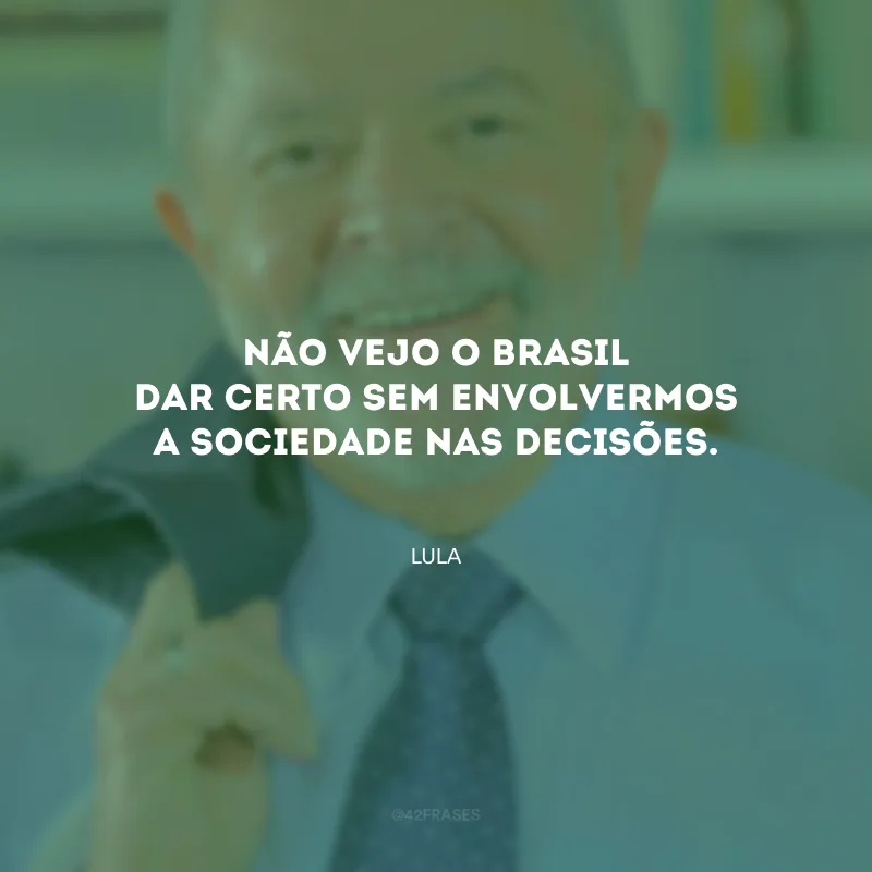 Não vejo o Brasil dar certo sem envolvermos a sociedade nas decisões.