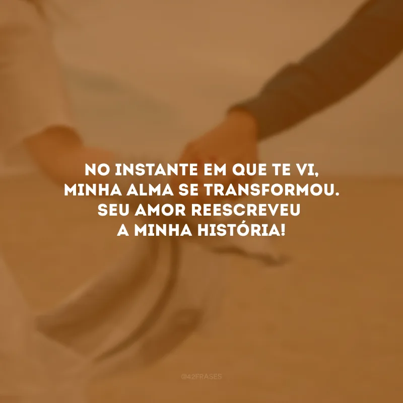 No instante em que te vi, minha alma se transformou. Seu amor reescreveu a minha história! 
