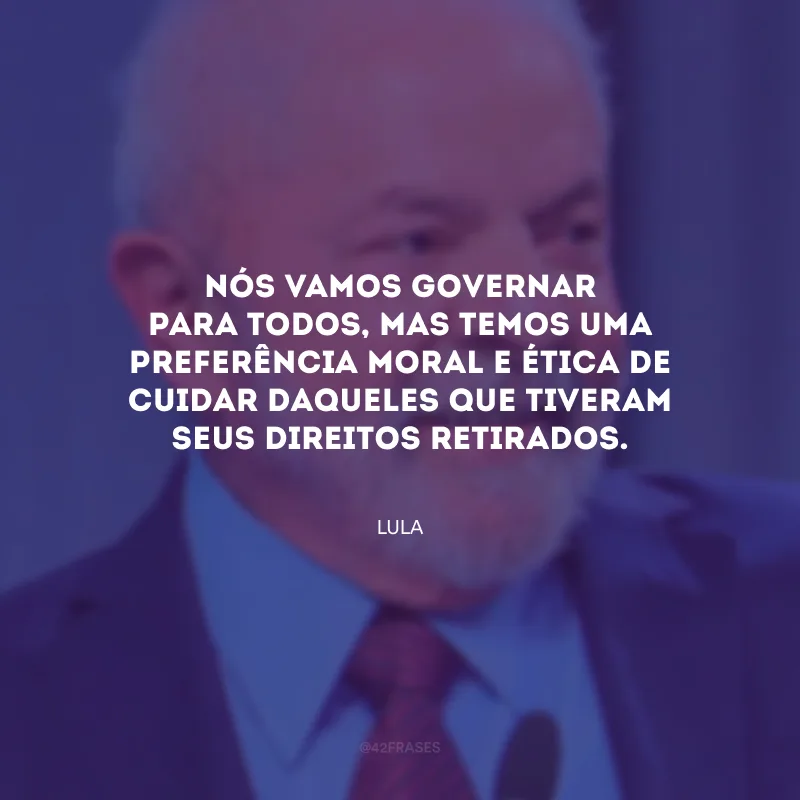 Nós vamos governar para todos, mas temos uma preferência moral e ética de cuidar daqueles que tiveram seus direitos retirados.