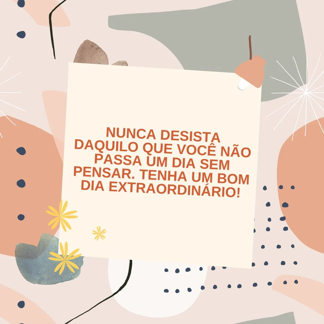 Nunca desista daquilo que você não passa um dia sem pensar. Tenha um bom dia extraordinário!