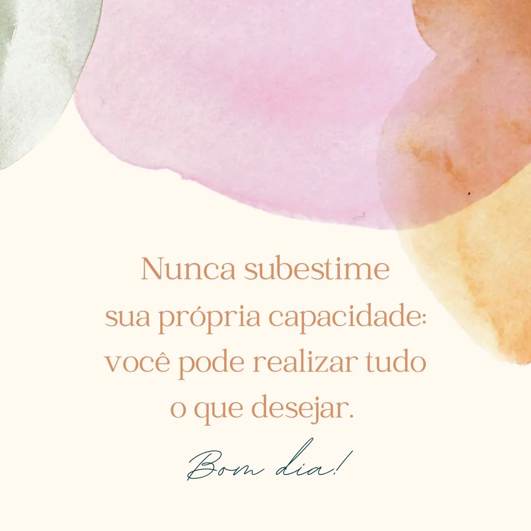 Nunca subestime sua própria capacidade: você pode realizar tudo o que desejar. Bom dia!