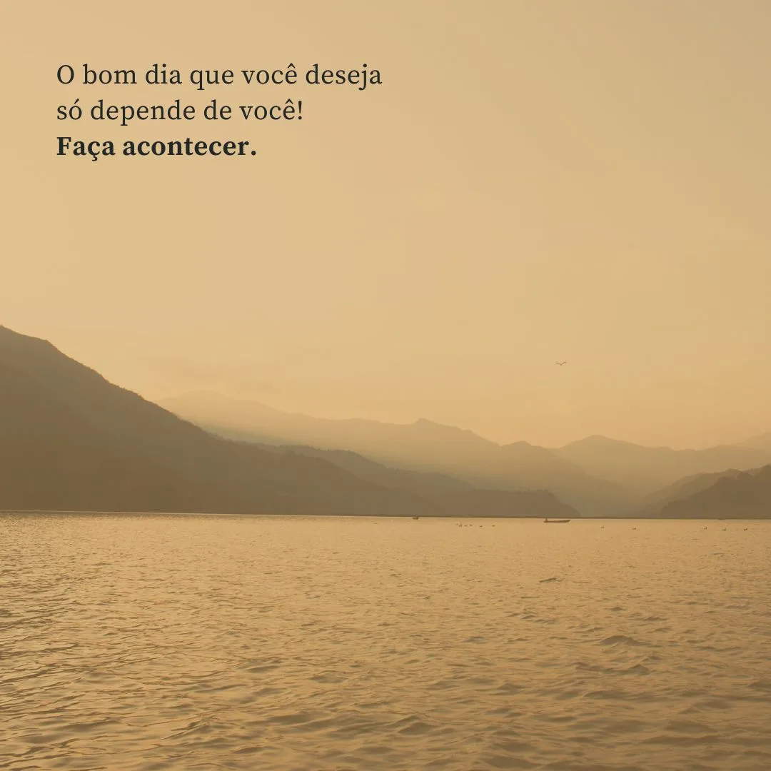 O bom dia que você deseja só depende de você! Faça acontecer.