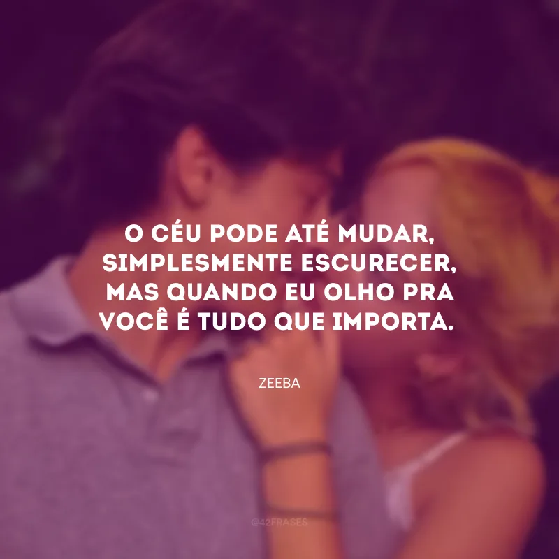 O céu pode até mudar, simplesmente escurecer, mas quando eu olho pra você é tudo que importa.