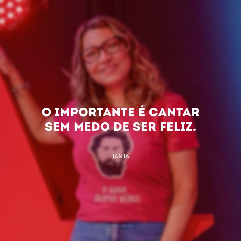 O importante é cantar sem medo de ser feliz.
