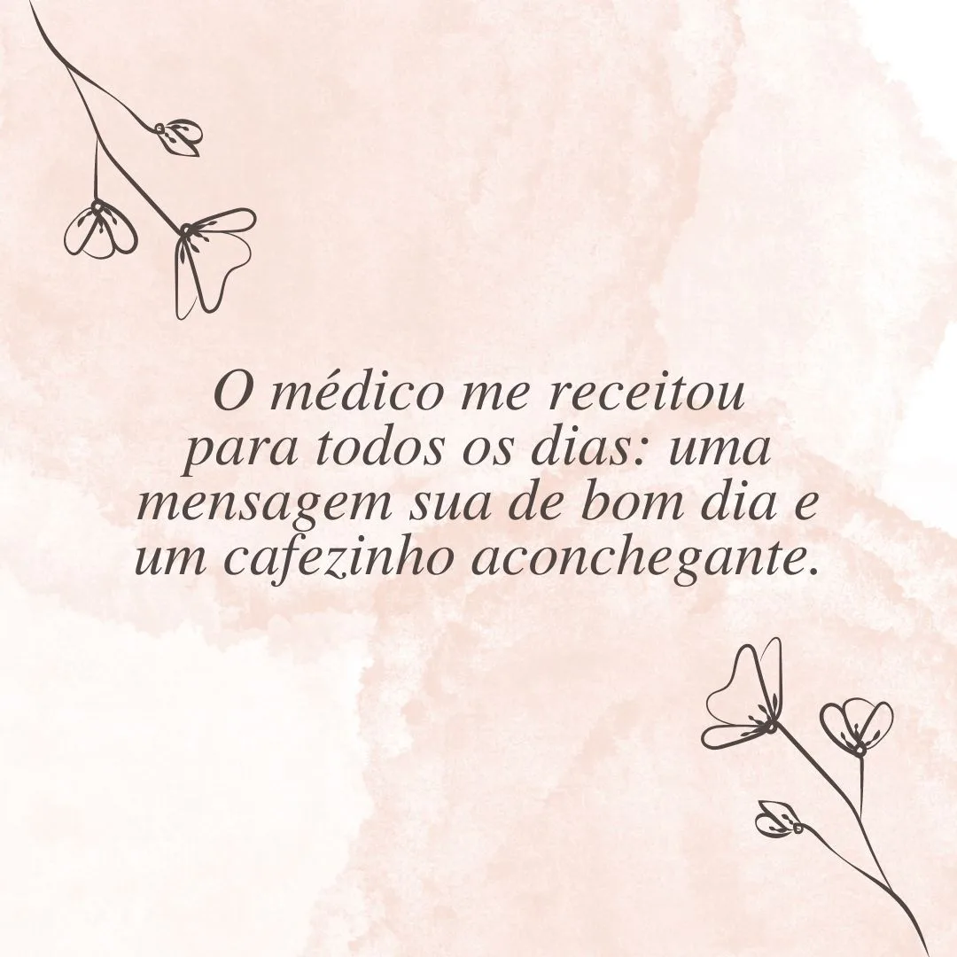 O médico me receitou para todos os dias: uma mensagem sua de bom dia e um cafezinho aconchegante.
