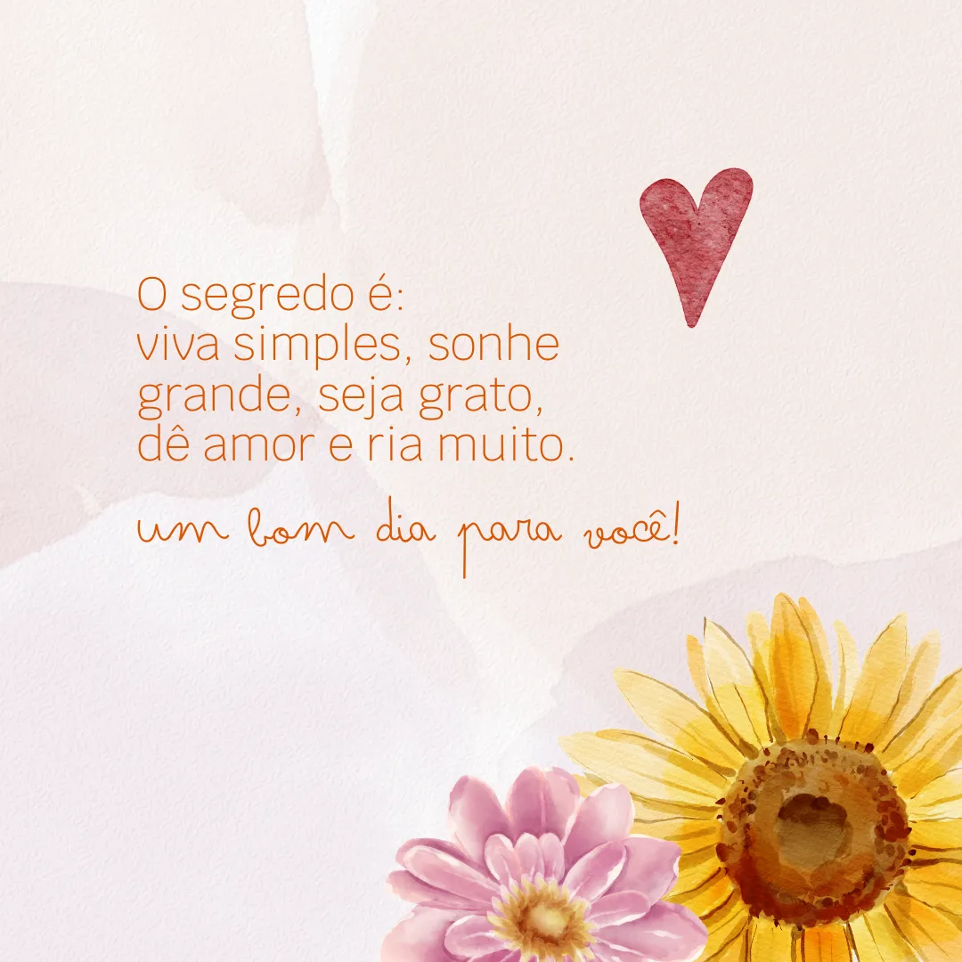 O segredo é: viva simples, sonhe grande, seja grato, dê amor e ria muito. Um bom dia para você!