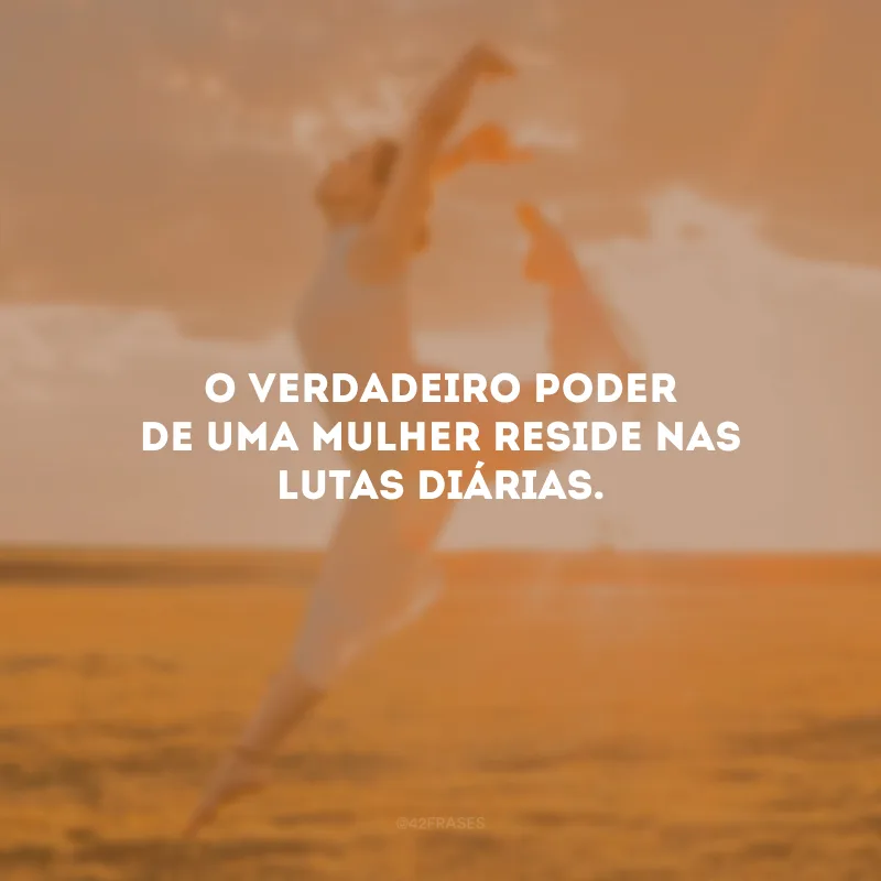 O verdadeiro poder de uma mulher reside nas lutas diárias.